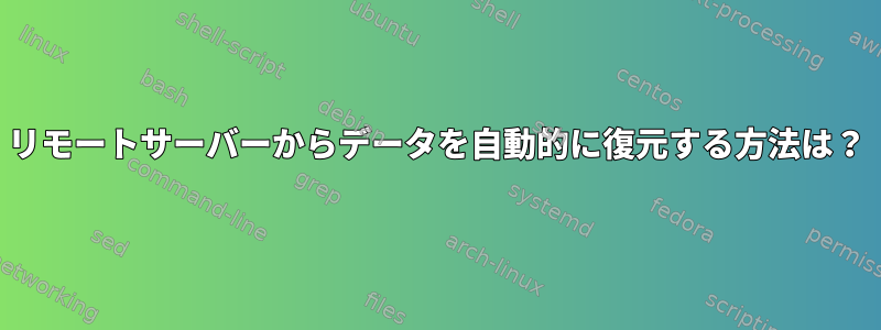 リモートサーバーからデータを自動的に復元する方法は？