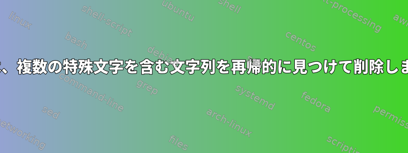 sedは、複数の特殊文字を含む文字列を再帰的に見つけて削除します。