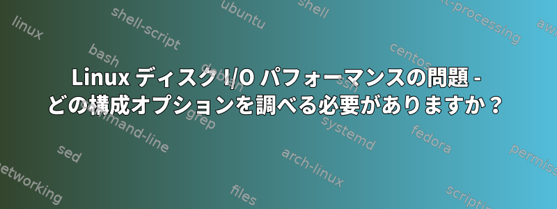 Linux ディスク I/O パフォーマンスの問題 - どの構成オプションを調べる必要がありますか？