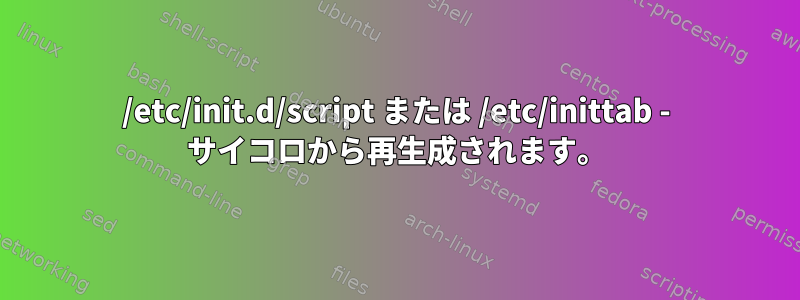 /etc/init.d/script または /etc/inittab - サイコロから再生成されます。