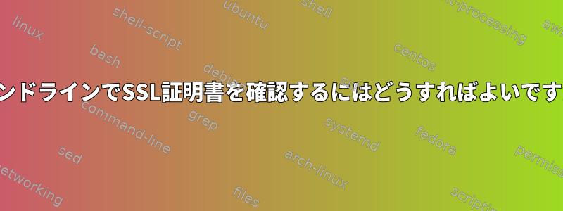 コマンドラインでSSL証明書を確認するにはどうすればよいですか？