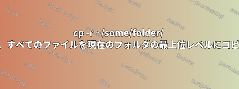 cp -r ~/some/folder/ を避ける方法。すべてのファイルを現在のフォルダの最上位レベルにコピーしますか？