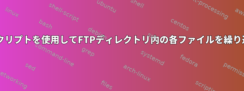 Bashスクリプトを使用してFTPディレクトリ内の各ファイルを繰り返す方法