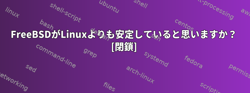 FreeBSDがLinuxよりも安定していると思いますか？ [閉鎖]