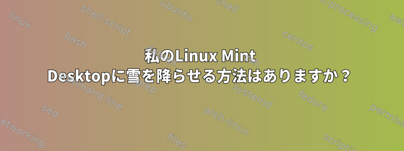 私のLinux Mint Desktopに雪を降らせる方法はありますか？