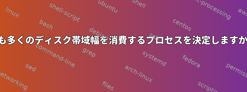 最も多くのディスク帯域幅を消費するプロセスを決定しますか？