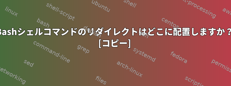 Bashシェルコマンドのリダイレクトはどこに配置しますか？ [コピー]