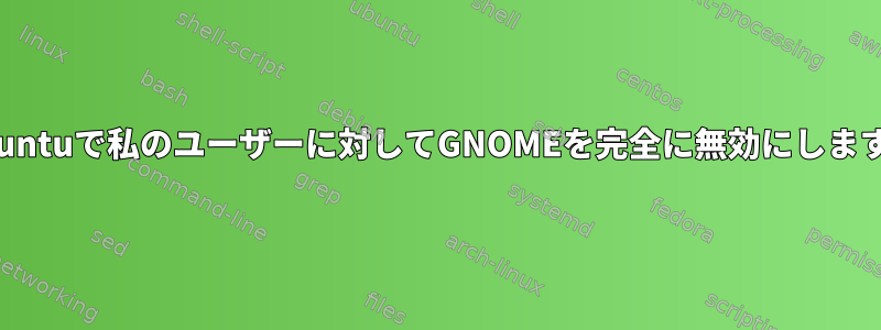 Ubuntuで私のユーザーに対してGNOMEを完全に無効にします。