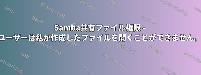 Samba共有ファイル権限 - ユーザーは私が作成したファイルを開くことができません。