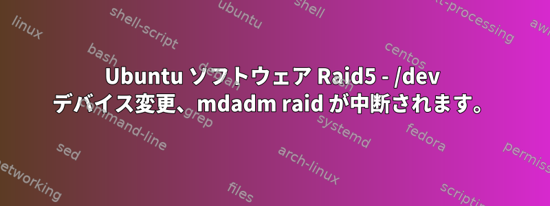 Ubuntu ソフトウェア Raid5 - /dev デバイス変更、mdadm raid が中断されます。