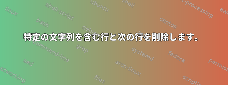 特定の文字列を含む行と次の行を削除します。