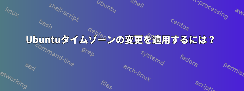 Ubuntuタイムゾーンの変更を適用するには？