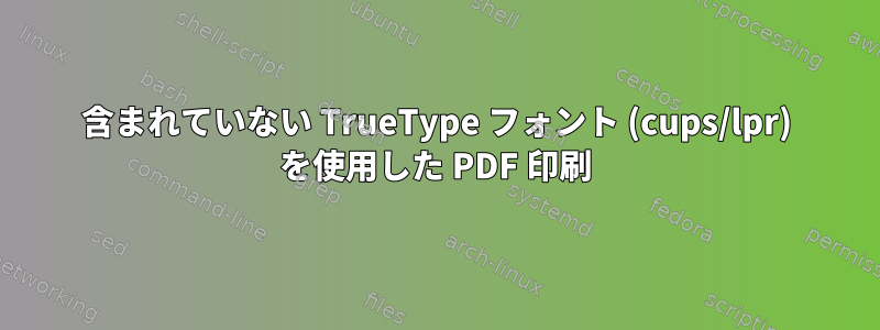 含まれていない TrueType フォント (cups/lpr) を使用した PDF 印刷