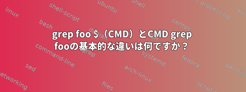 grep foo $（CMD）とCMD grep fooの基本的な違いは何ですか？