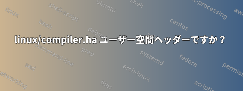 linux/compiler.ha ユーザー空間ヘッダーですか？