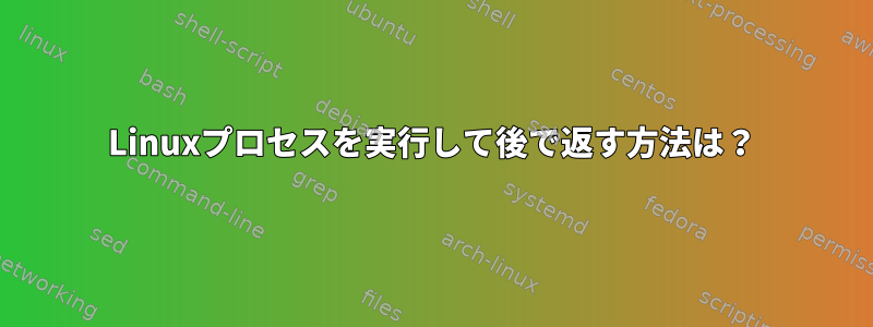 Linuxプロセスを実行して後で返す方法は？