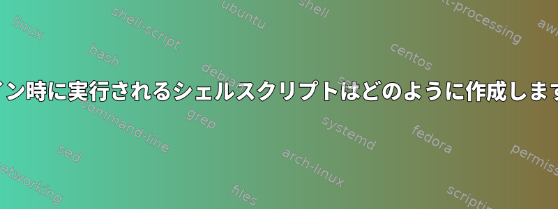 ログイン時に実行されるシェルスクリプトはどのように作成しますか？