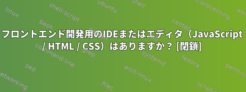 フロントエンド開発用のIDEまたはエディタ（JavaScript / HTML / CSS）はありますか？ [閉鎖]