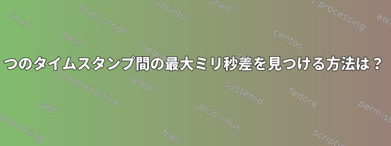 2つのタイムスタンプ間の最大ミリ秒差を見つける方法は？