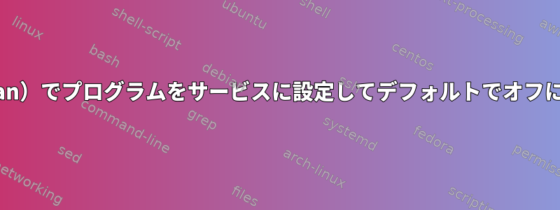 Linux（Debian）でプログラムをサービスに設定してデフォルトでオフにする方法は？