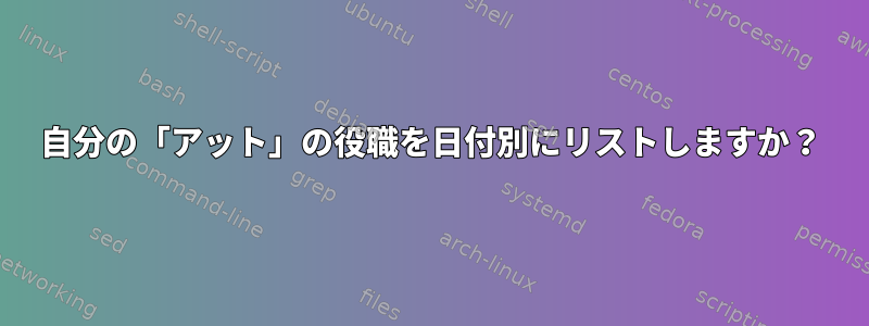 自分の「アット」の役職を日付別にリストしますか？