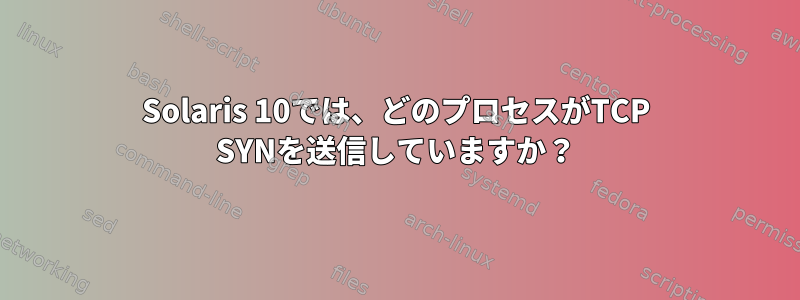 Solaris 10では、どのプロセスがTCP SYNを送信していますか？