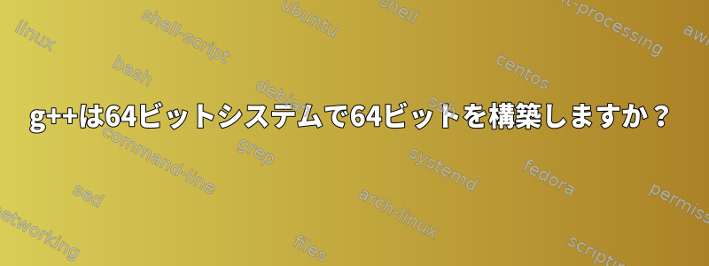 g++は64ビットシステムで64ビットを構築しますか？