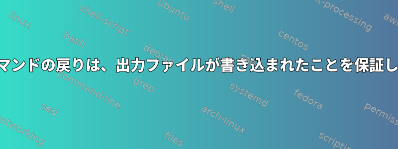 シェルコマンドの戻りは、出力ファイルが書き込まれたことを保証しますか？