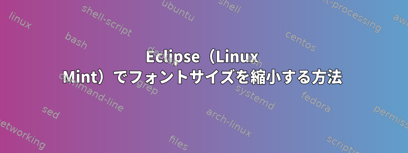 Eclipse（Linux Mint）でフォントサイズを縮小する方法