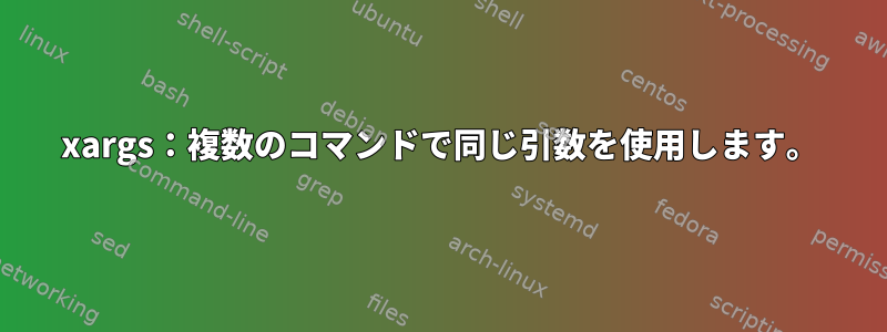 xargs：複数のコマンドで同じ引数を使用します。