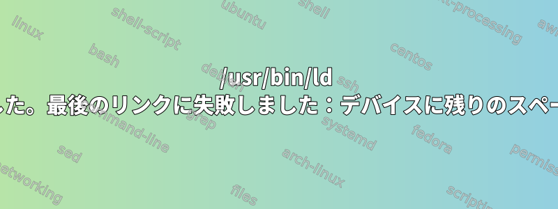 /usr/bin/ld エラーが発生しました。最後のリンクに失敗しました：デバイスに残りのスペースがありません。