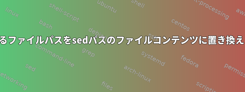 一致するファイルパスをsedパスのファイルコンテンツに置き換えます。