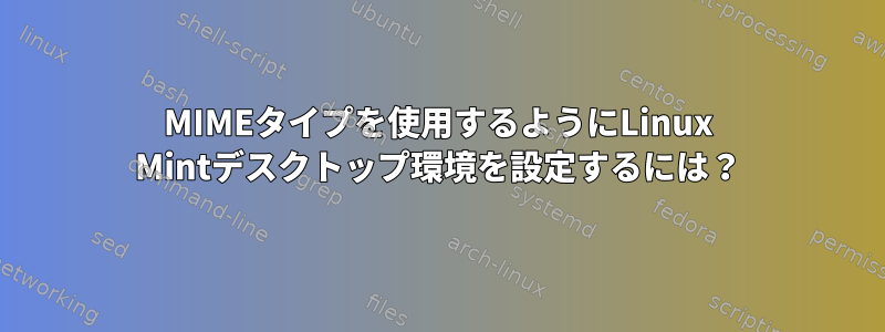 MIMEタイプを使用するようにLinux Mintデスクトップ環境を設定するには？