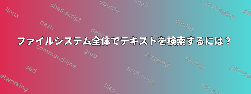 ファイルシステム全体でテキストを検索するには？