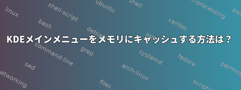 KDEメインメニューをメモリにキャッシュする方法は？