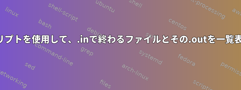 シェルスクリプトを使用して、.inで終わるファイルとその.outを一覧表示します。