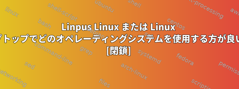 Linpus Linux または Linux のうち、ラップトップでどのオペレーティングシステムを使用する方が良いでしょうか。 [閉鎖]