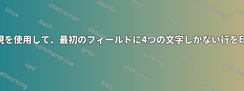 awkで正規表現を使用して、最初のフィールドに4つの文字しかない行を印刷しますか？