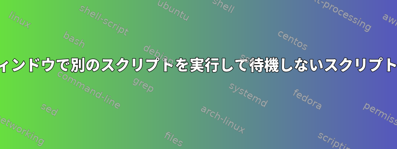 別のターミナルウィンドウで別のスクリプトを実行して待機しないスクリプトを作成するには？