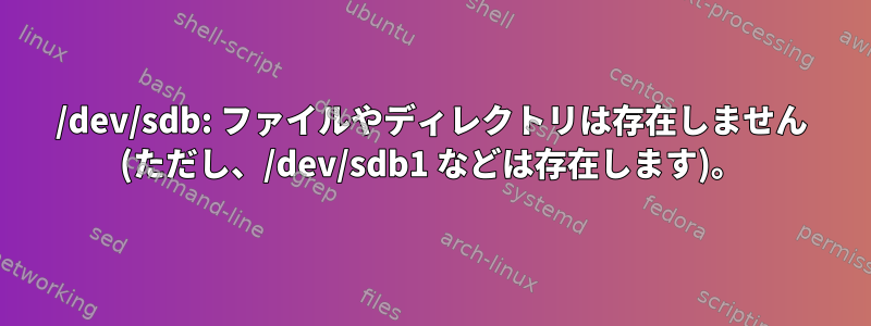 /dev/sdb: ファイルやディレクトリは存在しません (ただし、/dev/sdb1 などは存在します)。