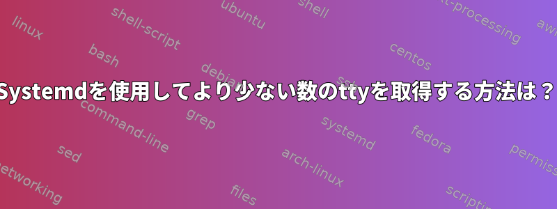 Systemdを使用してより少ない数のttyを取得する方法は？