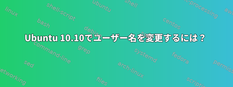 Ubuntu 10.10でユーザー名を変更するには？