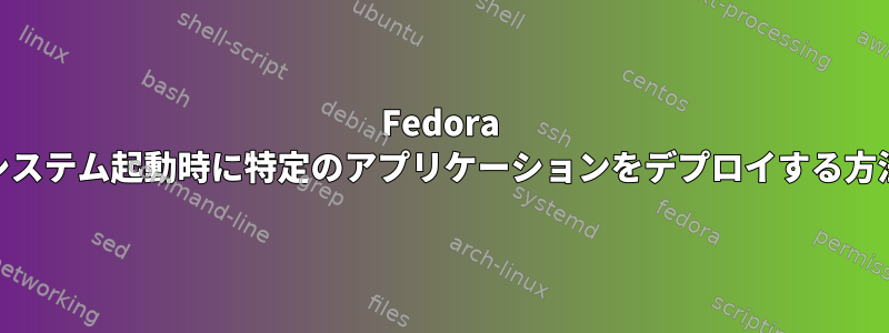 Fedora 15でシステム起動時に特定のアプリケーションをデプロイする方法は？