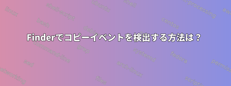 Finderでコピーイベントを検出する方法は？