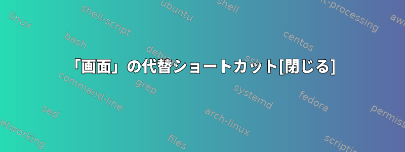 「画面」の代替ショートカット[閉じる]