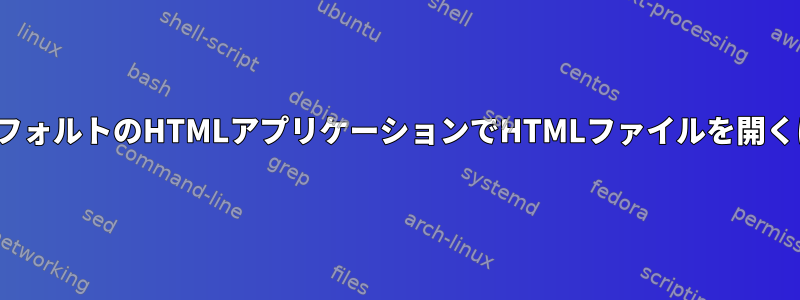 LinuxのコマンドラインでデフォルトのHTMLアプリケーションでHTMLファイルを開くにはどうすればよいですか？