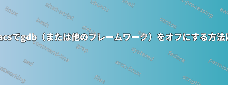 Emacsでgdb（または他のフレームワーク）をオフにする方法は？