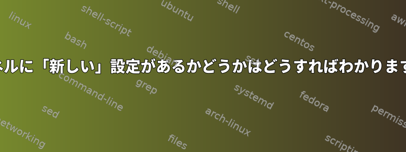 カーネルに「新しい」設定があるかどうかはどうすればわかりますか？