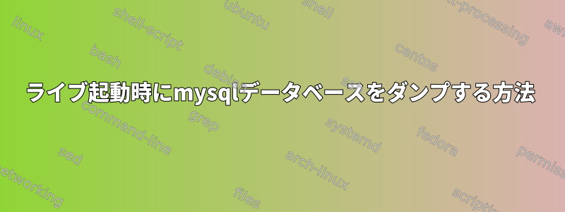 ライブ起動時にmysqlデータベースをダンプする方法