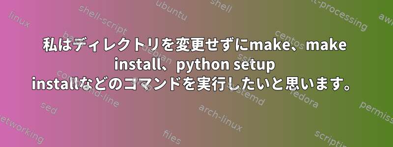 私はディレクトリを変更せずにmake、make install、python setup installなどのコマンドを実行したいと思います。